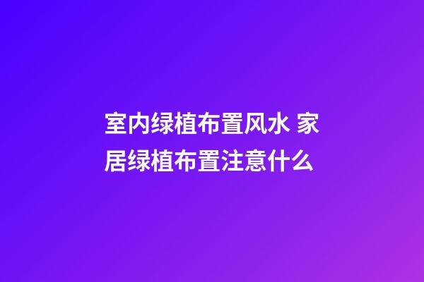 室内绿植布置风水 家居绿植布置注意什么